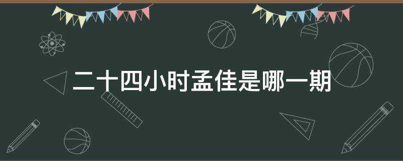 二十四小时孟佳是哪一期 二十四小时第三季孟佳是哪一期