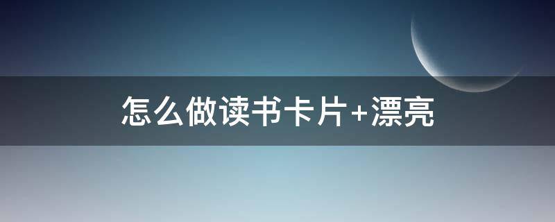 怎么做读书卡片（怎么做读书卡片制作）