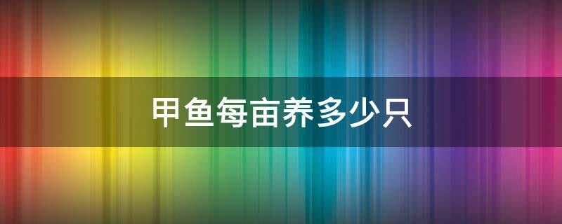 甲鱼每亩养多少只（一亩田能养多少只甲鱼）