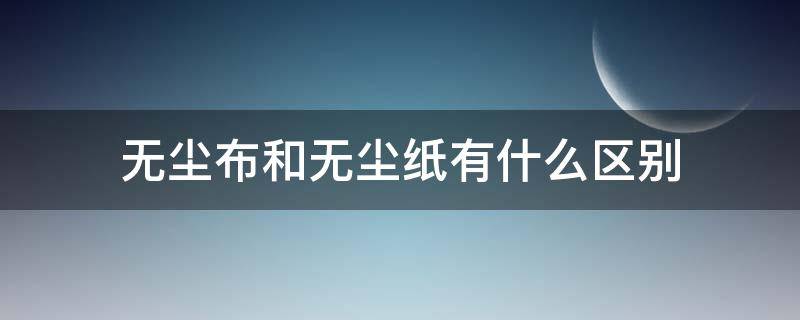 无尘布和无尘纸有什么区别 无尘纸与无尘布的区别