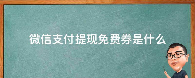 微信支付提现免费券是什么 什么叫微信提现免费券