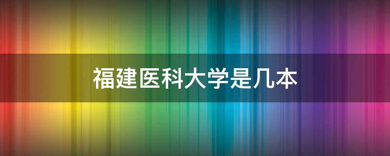 福建医科大学是几本（福建医科大学是几本?）