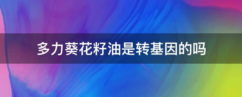 多力葵花籽油是转基因的吗（多力葵花籽油是非转基因还是转基因）