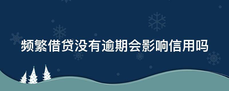 频繁借贷没有逾期会影响信用吗 频繁借贷没有逾期会影响信用吗知乎