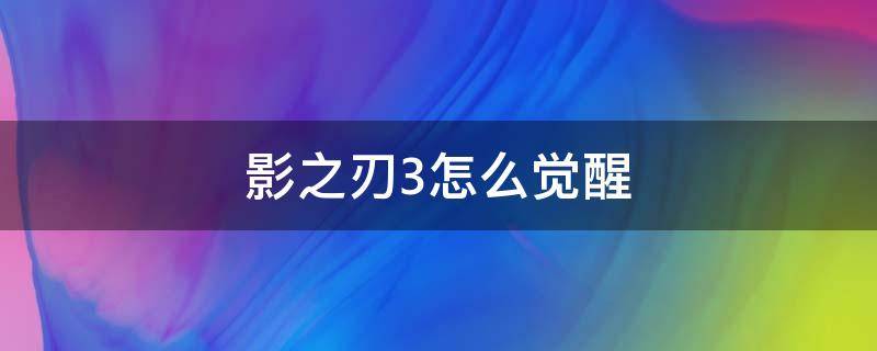 影之刃3怎么觉醒 影之刃3怎么开启觉醒技能