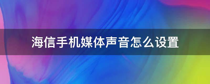 海信手机媒体声音怎么设置 海信声音怎么设置方法