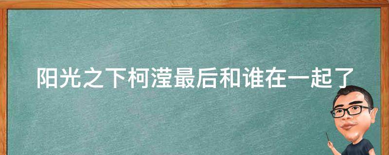 阳光之下柯滢最后和谁在一起了 阳光之下柯滢最后和谁在一起了呢