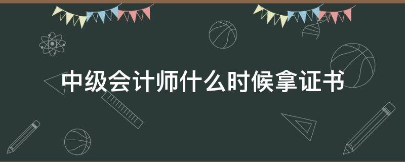 中级会计师什么时候拿证书 中级会计师通过什么时候拿证