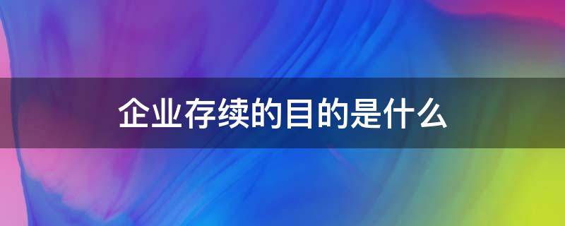 企业存续的目的是什么 公司存续的目的是什么