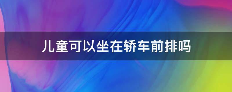 儿童可以坐在轿车前排吗（儿童可以坐在轿车前排吗?不可以）