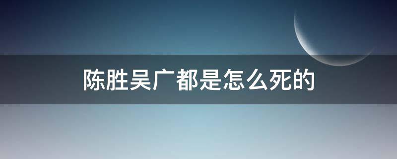 陈胜吴广都是怎么死的（陈胜杀了吴广吗）