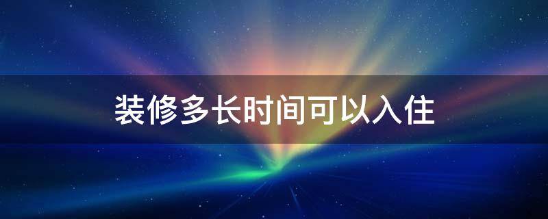 装修多长时间可以入住 装修多长时间可以入住?