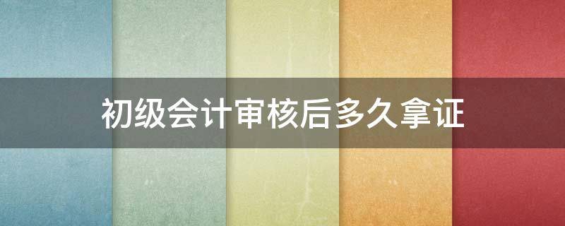 初级会计审核后多久拿证 初级会计审核过了多久拿证