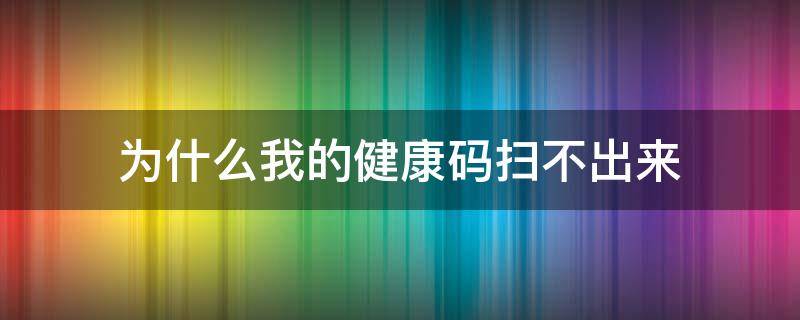 为什么我的健康码扫不出来（为什么我的健康码扫不出来信息）