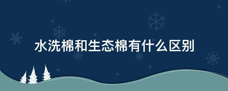 水洗棉和生态棉有什么区别 水洗棉跟生态棉的区别