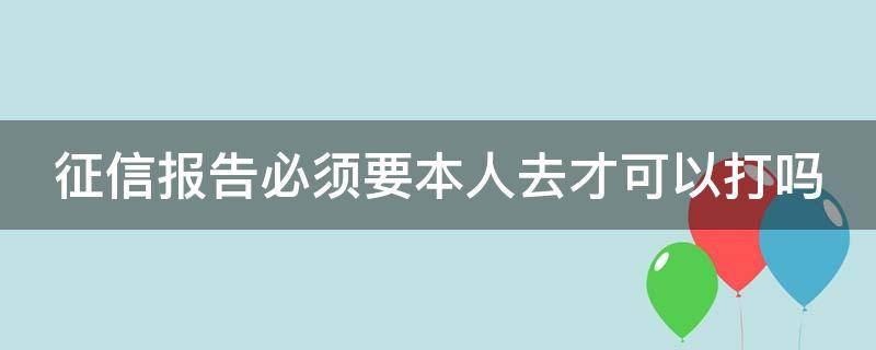 征信报告必须要本人去才可以打吗（征信报告必须本人去么）