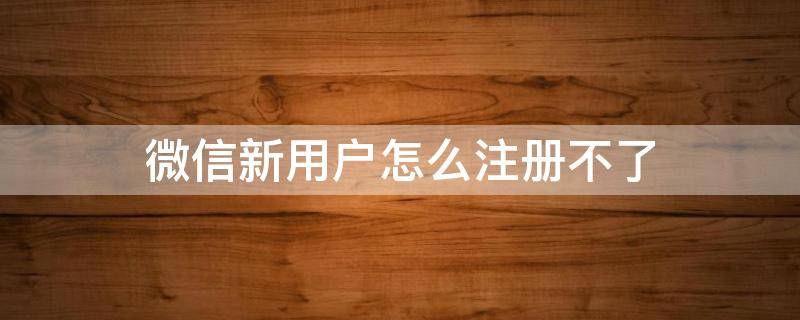 微信新用户怎么注册不了 微信新用户怎么注册不了怎么办