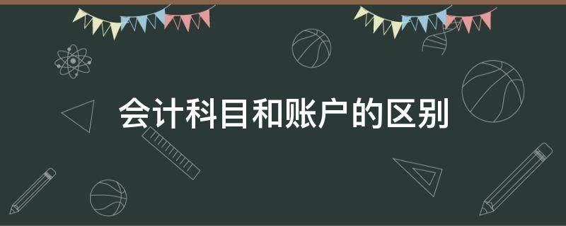 会计科目和账户的区别（会计科目和账户的区别在于）