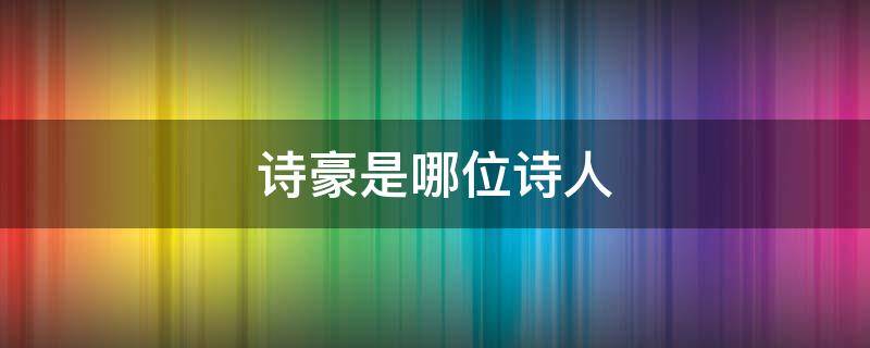 诗豪是哪位诗人 诗豪是哪位诗人的尊称