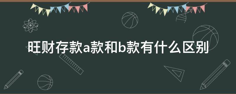 旺财存款a款和b款有什么区别（旺财b是存款还是理财）