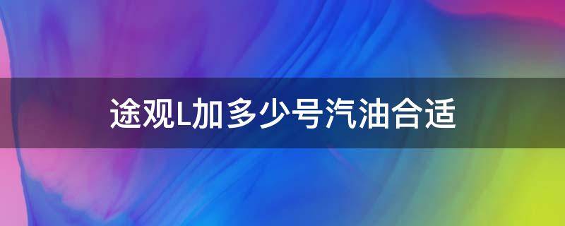 途观L加多少号汽油合适 途观L需要加什么型号的汽油