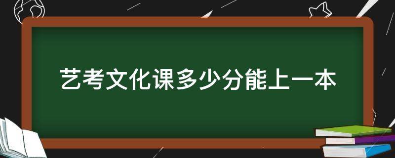 艺考文化课多少分能上一本（艺考考一本需要文化课多少分）