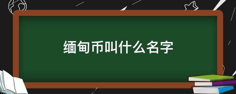 缅甸币叫什么名字（缅甸的人民币叫什么）