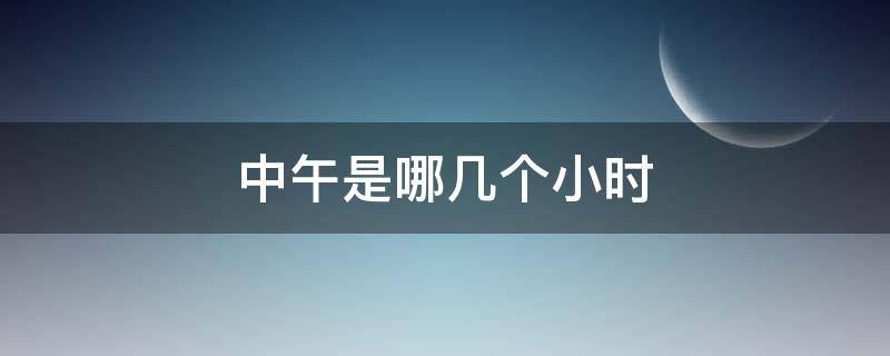 中午是哪几个小时（中午是指哪几个小时）