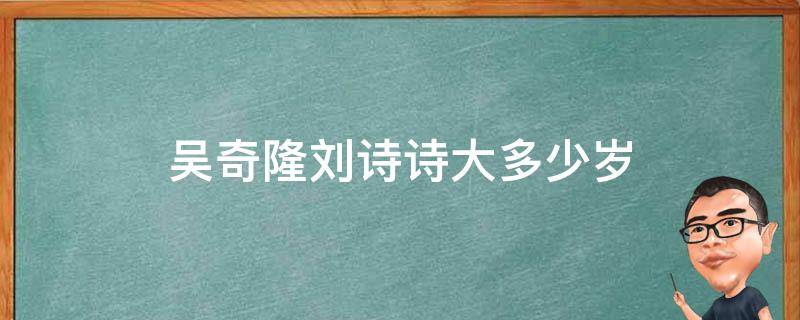 吴奇隆刘诗诗大多少岁（刘诗诗跟吴奇隆大多少岁）