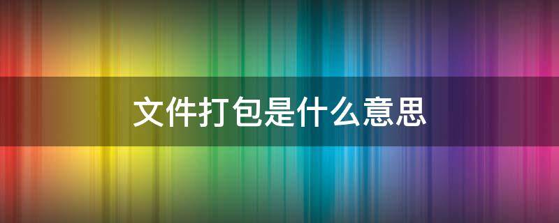 文件打包是什么意思 什么叫做文件打包