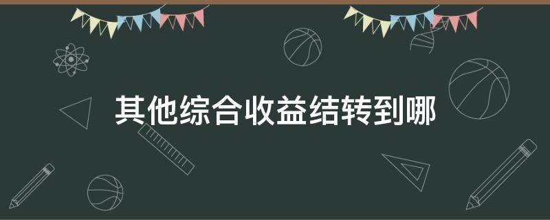 其他综合收益结转到哪（其他综合收益结转到哪里）