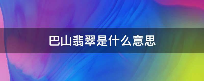 巴山翡翠是什么意思 巴山玉是翡翠吗?二者区别在哪里