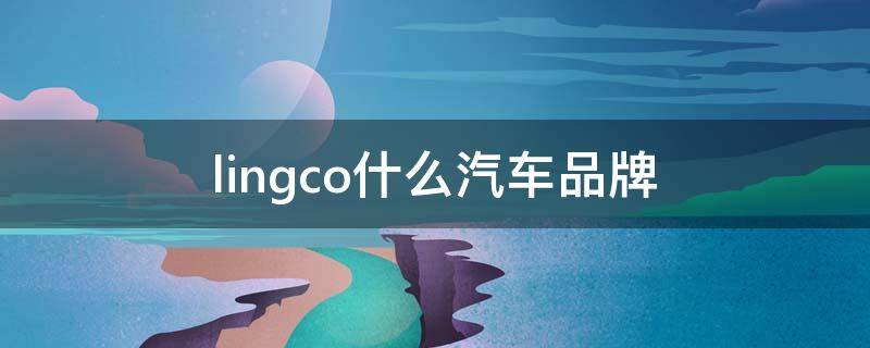 lingco什么汽车品牌 link co汽车