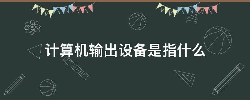 计算机输出设备是指什么 计算机的输出设备主要有什么