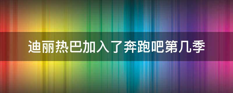 迪丽热巴加入了奔跑吧第几季 迪丽热巴是奔跑吧第几期加入