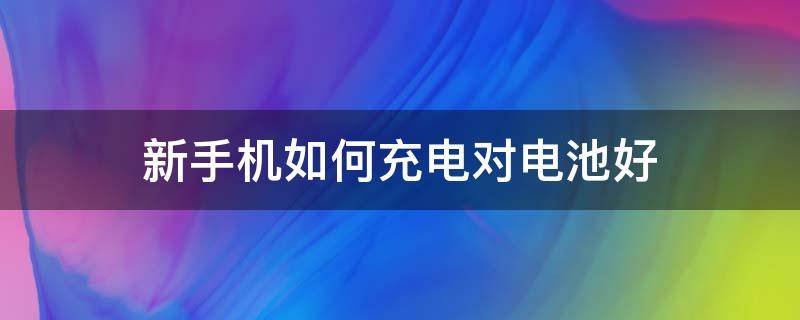 新手机如何充电对电池好 新手机如何充电对电池好专家回答