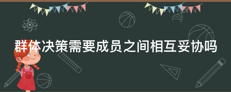 群体决策需要成员之间相互妥协吗（群体决策需要成员之间相互妥协吗）