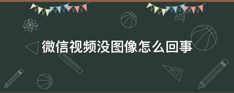 微信视频没图像怎么回事 微信视频没图像怎么办