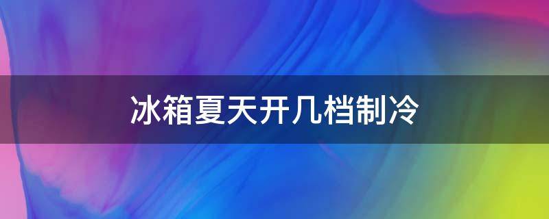 冰箱夏天开几档制冷（冰箱夏天开到多少档）