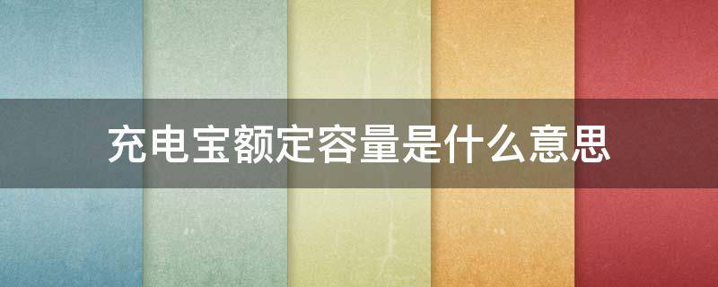 充电宝额定容量是什么意思（充电宝里面的额定容量是什么意思）