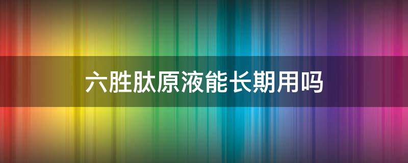 六胜肽原液能长期用吗（六胜肽原液能用多长时间）