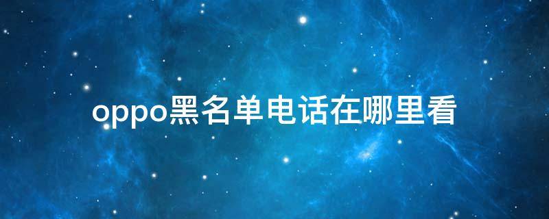 oppo黑名单电话在哪里看 oppo手机黑名单电话记录在哪里看