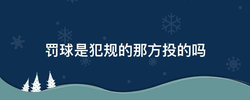 罚球是犯规的那方投的吗 篮球犯规哪一方罚球