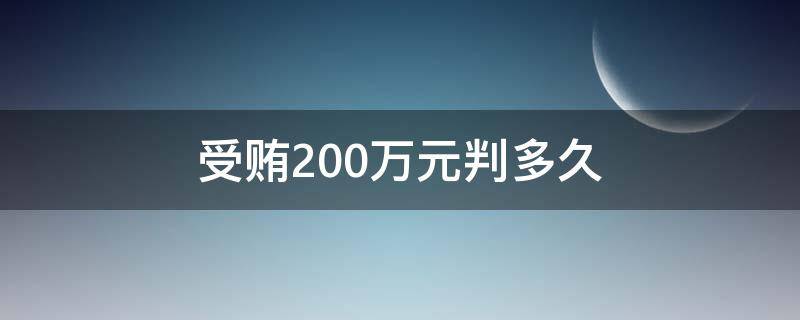 受贿200万元判多久（收贿赂200万判多少年）