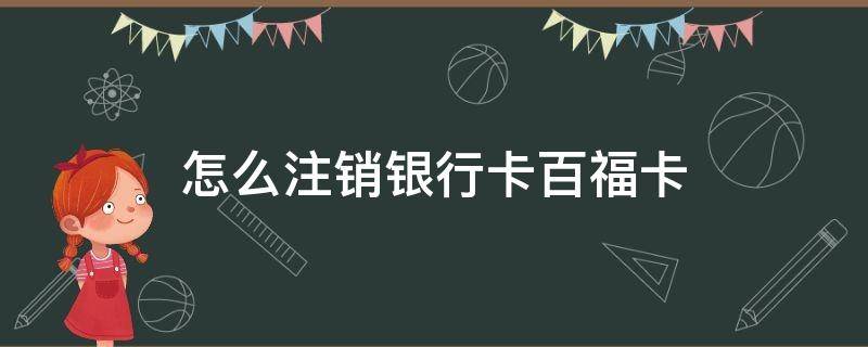 怎么注销银行卡百福卡 银行卡怎么办注销