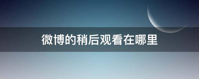 微博的稍后观看在哪里（微博的稍后观看在哪里2021）