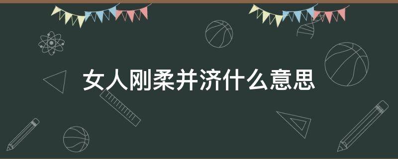 女人刚柔并济什么意思 刚柔并济的柔是什么意思