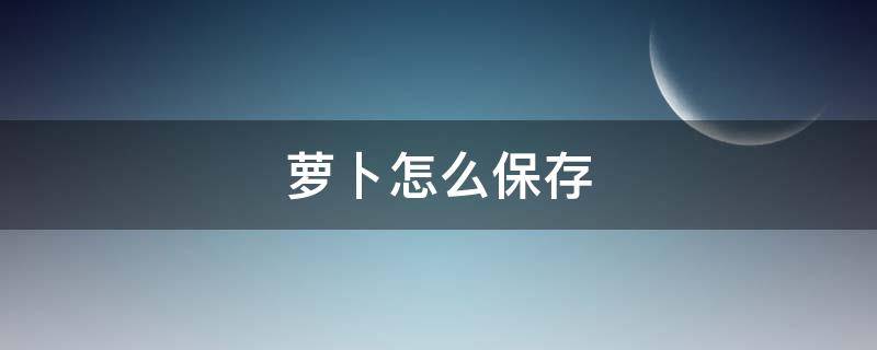 萝卜怎么保存（萝卜怎么保存时间长不糠）