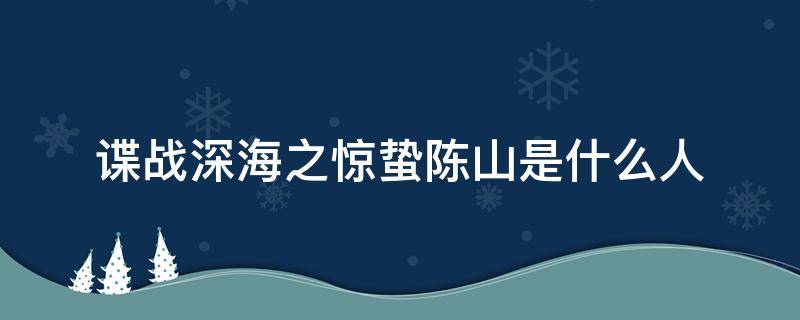 谍战深海之惊蛰陈山是什么人（惊蛰之谍战深海陈山是好人吗）