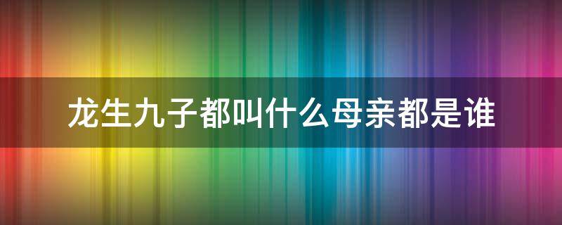 龙生九子都叫什么母亲都是谁 龙生九子是哪九子母亲都是谁